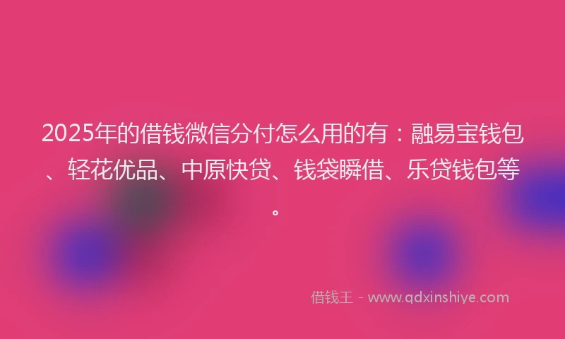 2025年的借钱微信分付怎么用的有：融易宝钱包、轻花优品、中原快贷、钱袋瞬借、乐贷钱包等。