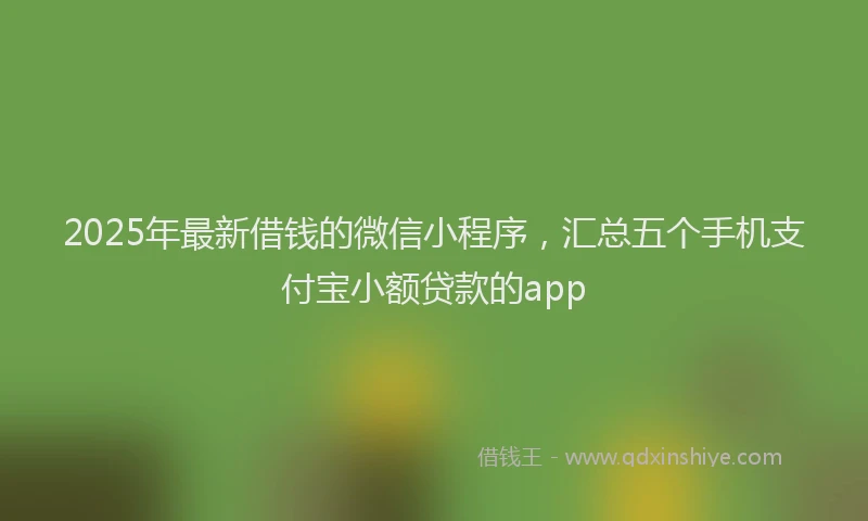 2025年最新借钱的微信小程序，汇总五个手机支付宝小额贷款的app