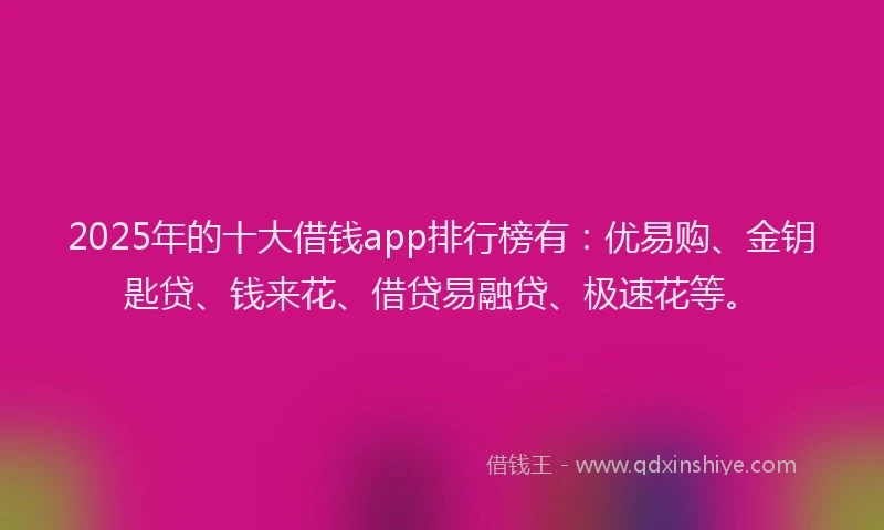 2025年的十大借钱app排行榜有：优易购、金钥匙贷、钱来花、借贷易融贷、极速花等。