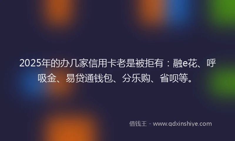 2025年的办几家信用卡老是被拒有：融e花、呼吸金、易贷通钱包、分乐购、省呗等。