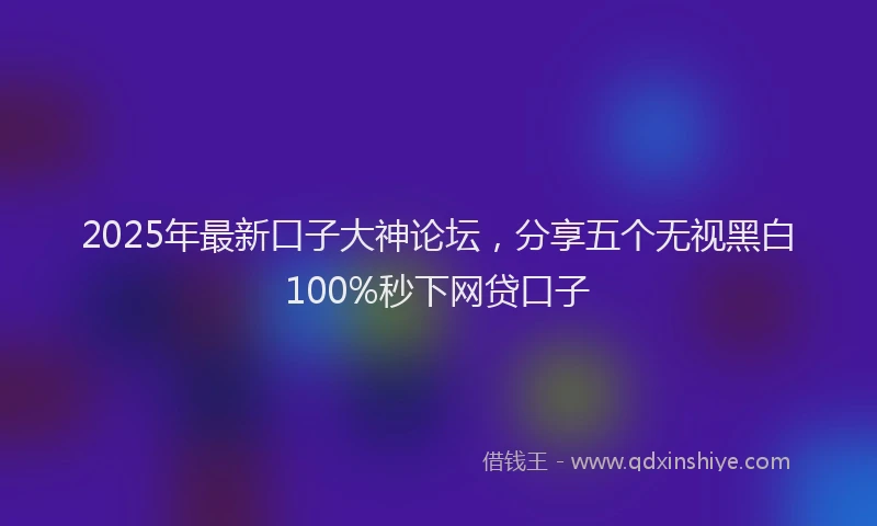 2025年最新口子大神论坛，分享五个无视黑白100%秒下网贷口子