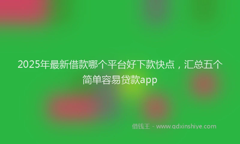 2025年最新借款哪个平台好下款快点，汇总五个简单容易贷款app