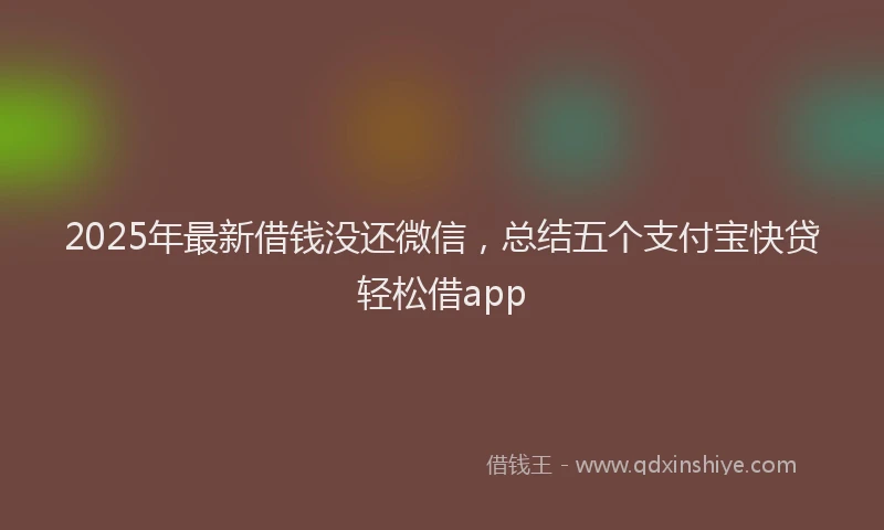 2025年最新借钱没还微信，总结五个支付宝快贷轻松借app