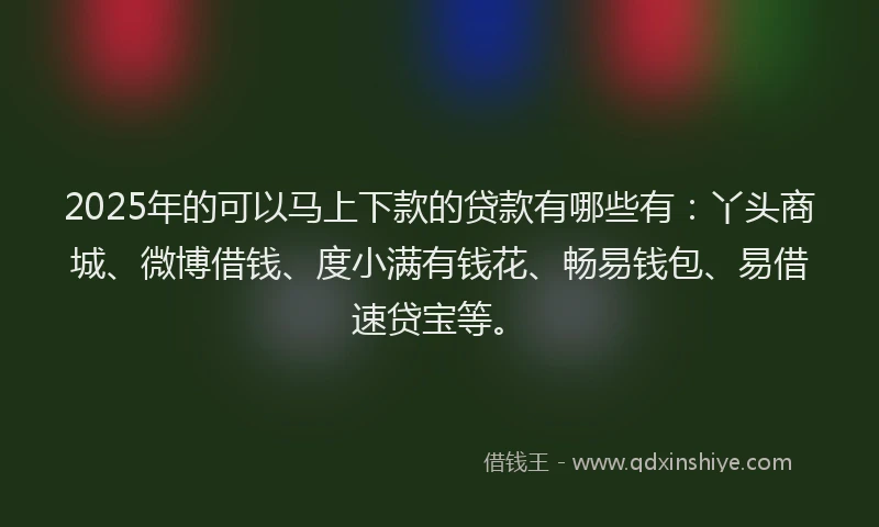 2025年的可以马上下款的贷款有哪些有：丫头商城、微博借钱、度小满有钱花、畅易钱包、易借速贷宝等。