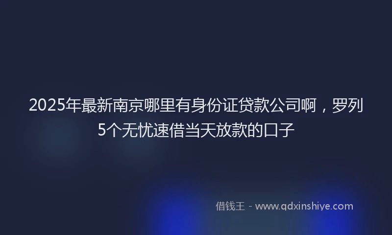 2025年最新南京哪里有身份证贷款公司啊，罗列5个无忧速借当天放款的口子