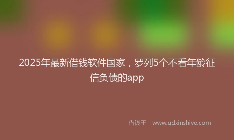 2025年最新借钱软件国家，罗列5个不看年龄征信负债的app