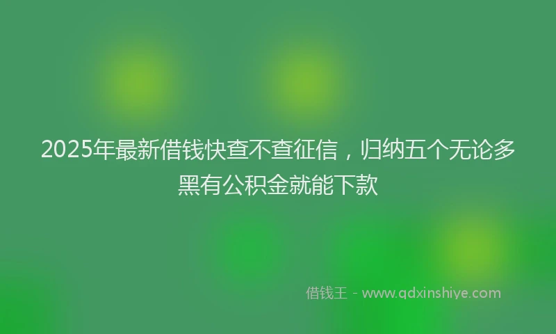 2025年最新借钱快查不查征信，归纳五个无论多黑有公积金就能下款