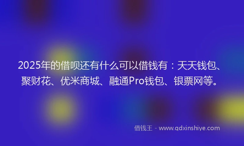 2025年的借呗还有什么可以借钱有：天天钱包、聚财花、优米商城、融通Pro钱包、银票网等。