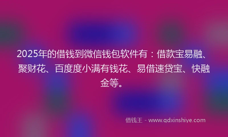 2025年的借钱到微信钱包软件有：借款宝易融、聚财花、百度度小满有钱花、易借速贷宝、快融金等。