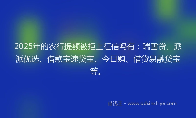 2025年的农行提额被拒上征信吗有：瑞雪贷、派派优选、借款宝速贷宝、今日购、借贷易融贷宝等。