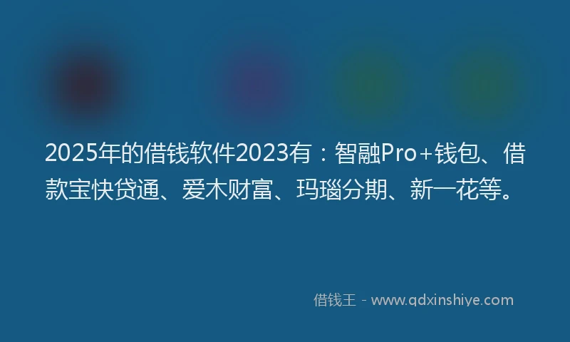 2025年的借钱软件2023有：智融Pro+钱包、借款宝快贷通、爱木财富、玛瑙分期、新一花等。