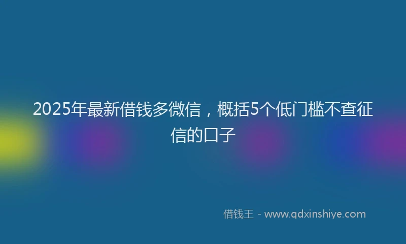 2025年最新借钱多微信，概括5个低门槛不查征信的口子