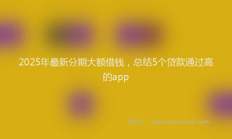 2025年最新分期大额借钱，总结5个贷款通过高的app