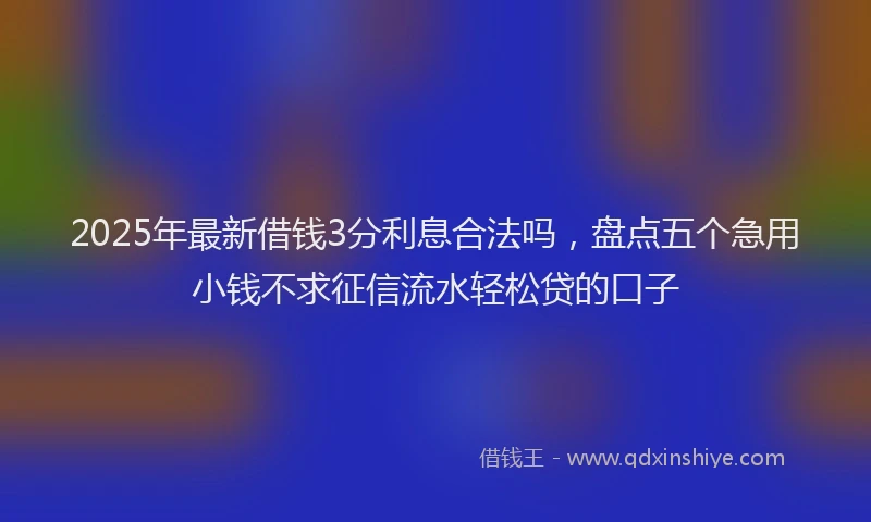 2025年最新借钱3分利息合法吗，盘点五个急用小钱不求征信流水轻松贷的口子
