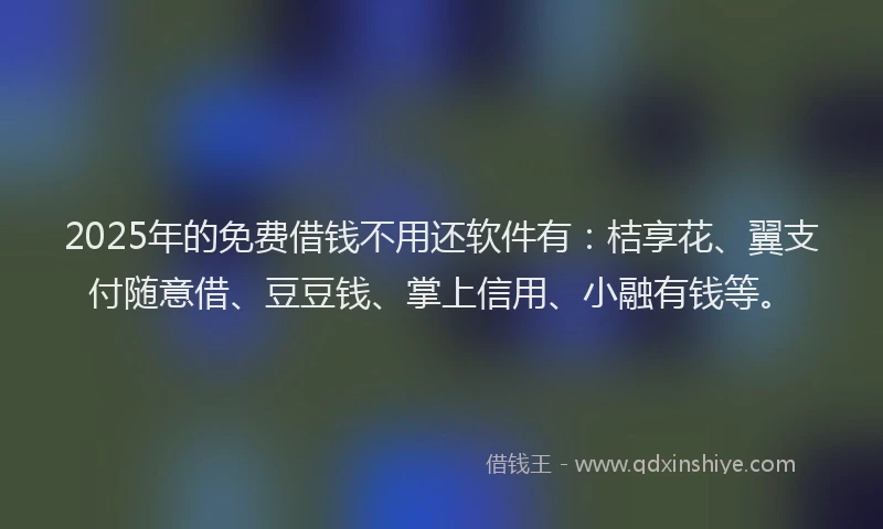 2025年的免费借钱不用还软件有：桔享花、翼支付随意借、豆豆钱、掌上信用、小融有钱等。