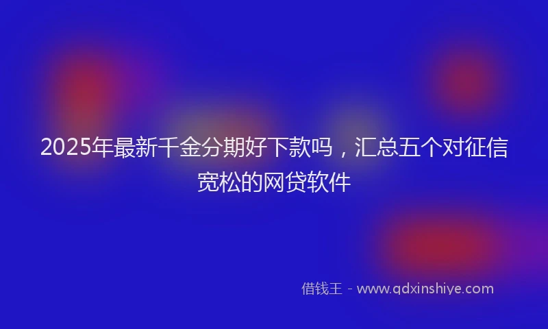 2025年最新千金分期好下款吗，汇总五个对征信宽松的网贷软件