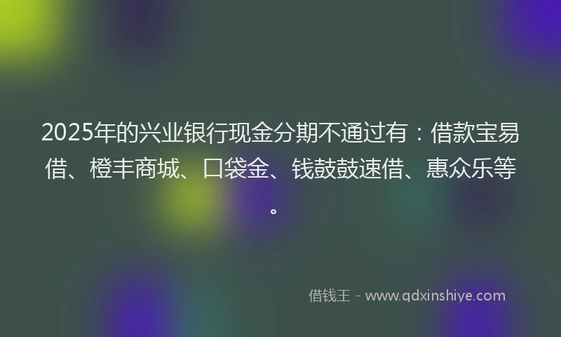 2025年的兴业银行现金分期不通过有：借款宝易借、橙丰商城、口袋金、钱鼓鼓速借、惠众乐等。