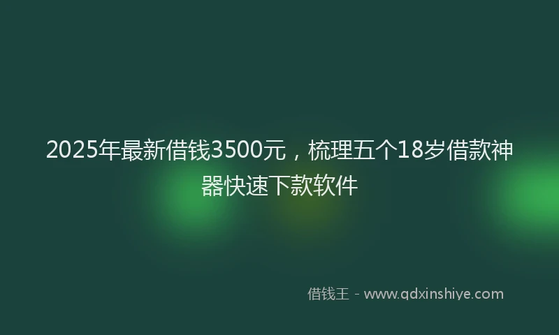 2025年最新借钱3500元，梳理五个18岁借款神器快速下款软件