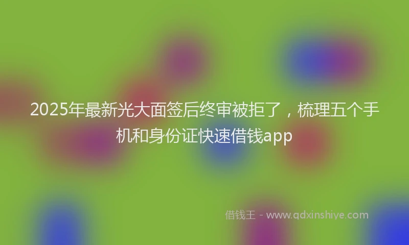 2025年最新光大面签后终审被拒了，梳理五个手机和身份证快速借钱app