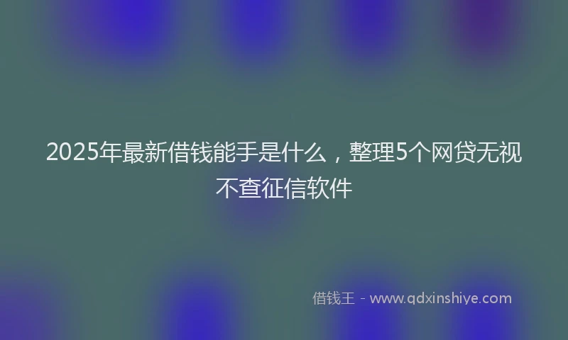 2025年最新借钱能手是什么，整理5个网贷无视不查征信软件