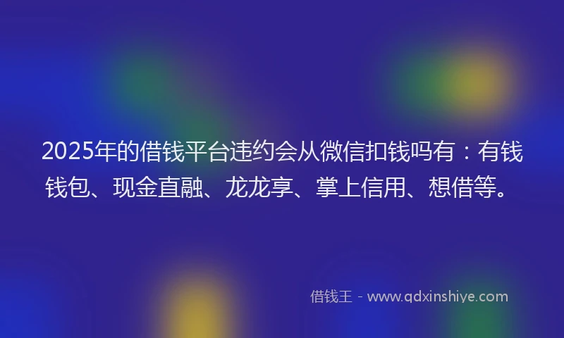 2025年的借钱平台违约会从微信扣钱吗有：有钱钱包、现金直融、龙龙享、掌上信用、想借等。