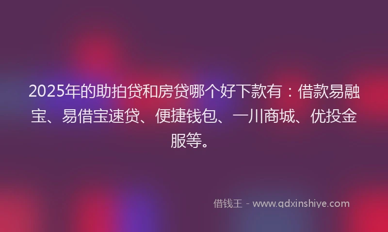 2025年的助拍贷和房贷哪个好下款有：借款易融宝、易借宝速贷、便捷钱包、一川商城、优投金服等。