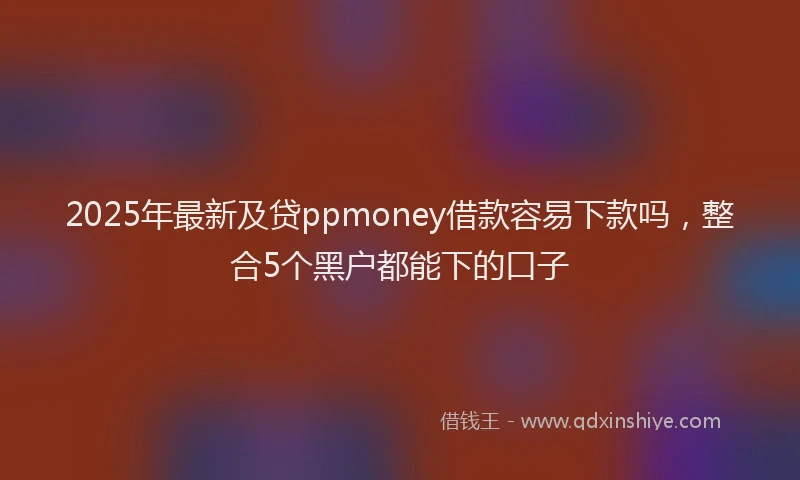 2025年最新及贷ppmoney借款容易下款吗，整合5个黑户都能下的口子