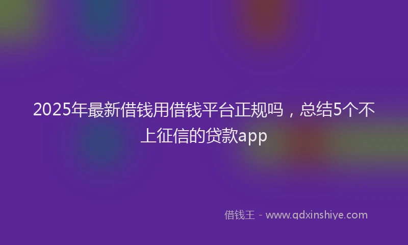2025年最新借钱用借钱平台正规吗，总结5个不上征信的贷款app