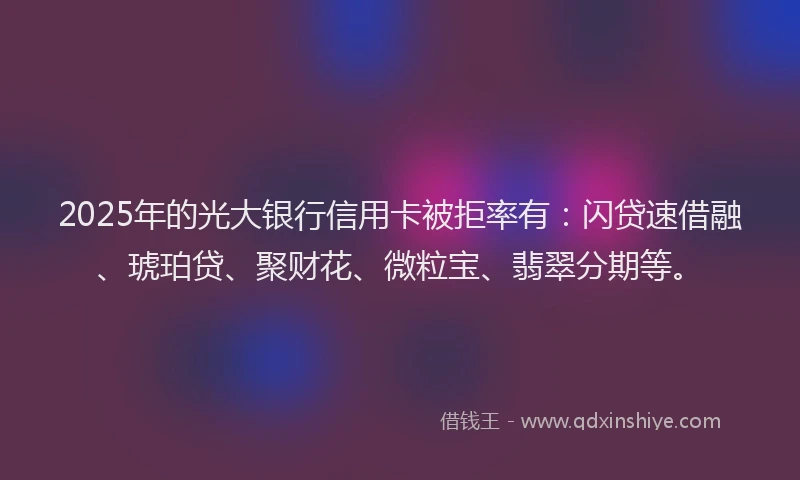 2025年的光大银行信用卡被拒率有：闪贷速借融、琥珀贷、聚财花、微粒宝、翡翠分期等。