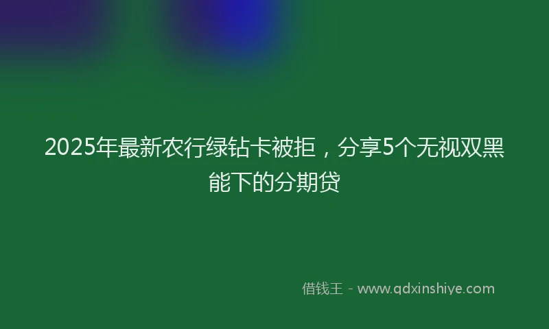 2025年最新农行绿钻卡被拒，分享5个无视双黑能下的分期贷