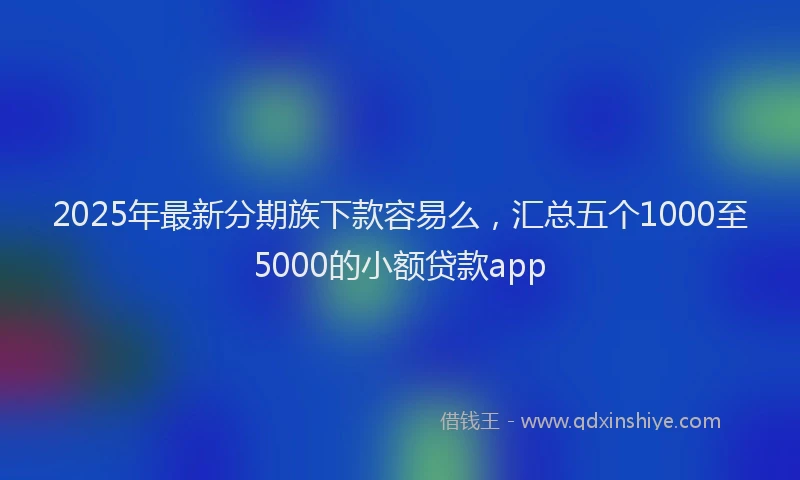 2025年最新分期族下款容易么，汇总五个1000至5000的小额贷款app