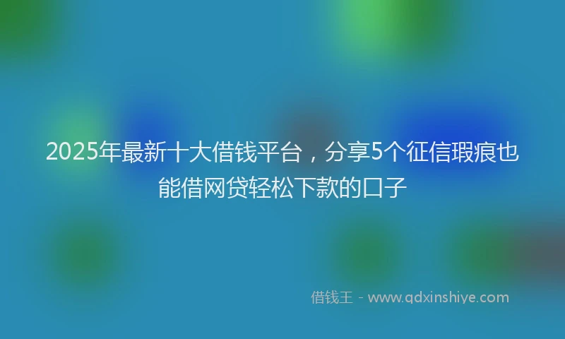 2025年最新十大借钱平台，分享5个征信瑕疵也能借网贷轻松下款的口子