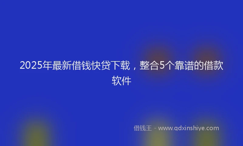 2025年最新借钱快贷下载，整合5个靠谱的借款软件