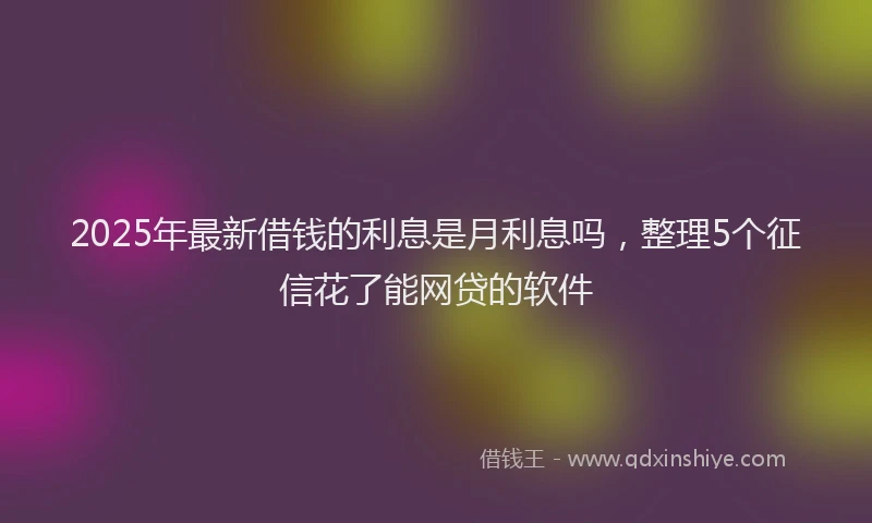 2025年最新借钱的利息是月利息吗，整理5个征信花了能网贷的软件