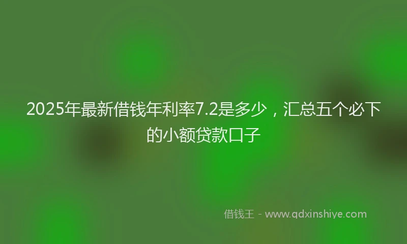 2025年最新借钱年利率7.2是多少，汇总五个必下的小额贷款口子