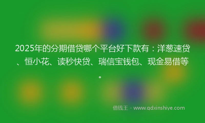 2025年的分期借贷哪个平台好下款有：洋葱速贷、恒小花、读秒快贷、瑞信宝钱包、现金易借等。