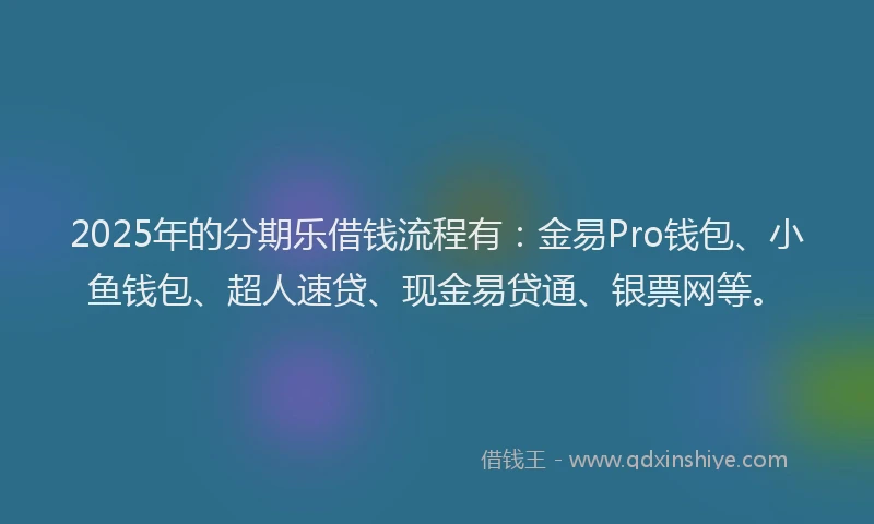 2025年的分期乐借钱流程有：金易Pro钱包、小鱼钱包、超人速贷、现金易贷通、银票网等。