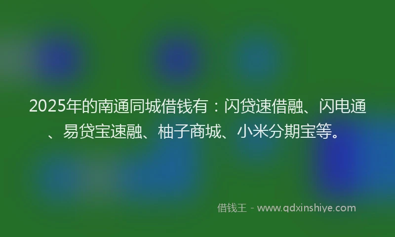2025年的南通同城借钱有：闪贷速借融、闪电通、易贷宝速融、柚子商城、小米分期宝等。