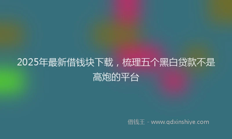 2025年最新借钱块下载，梳理五个黑白贷款不是高炮的平台