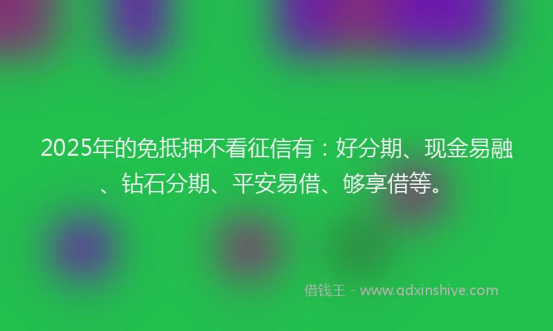 2025年的免抵押不看征信有：好分期、现金易融、钻石分期、平安易借、够享借等。