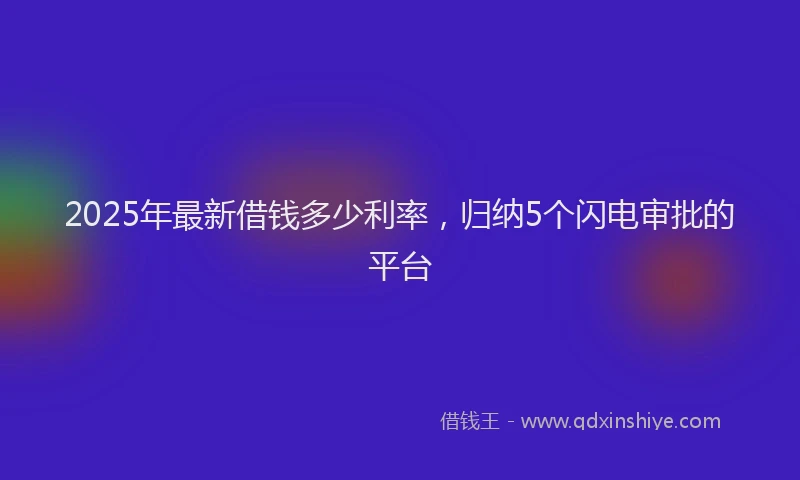 2025年最新借钱多少利率，归纳5个闪电审批的平台