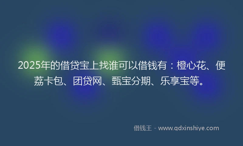2025年的借贷宝上找谁可以借钱有：橙心花、便荔卡包、团贷网、甄宝分期、乐享宝等。