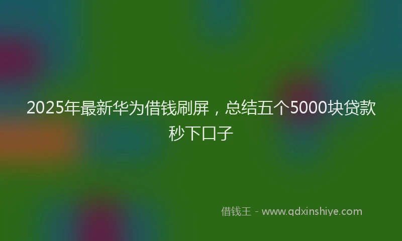 2025年最新华为借钱刷屏，总结五个5000块贷款秒下口子