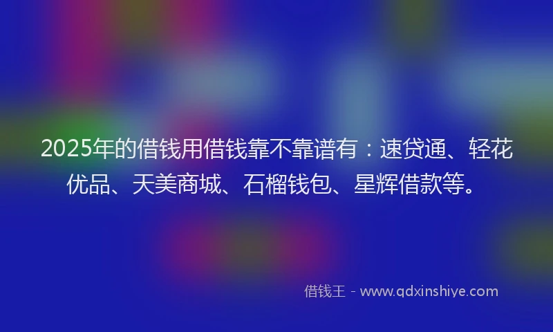 2025年的借钱用借钱靠不靠谱有：速贷通、轻花优品、天美商城、石榴钱包、星辉借款等。