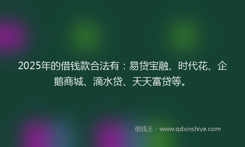 2025年的借钱款合法有：易贷宝融、时代花、企鹅商城、滴水贷、天天富贷等。