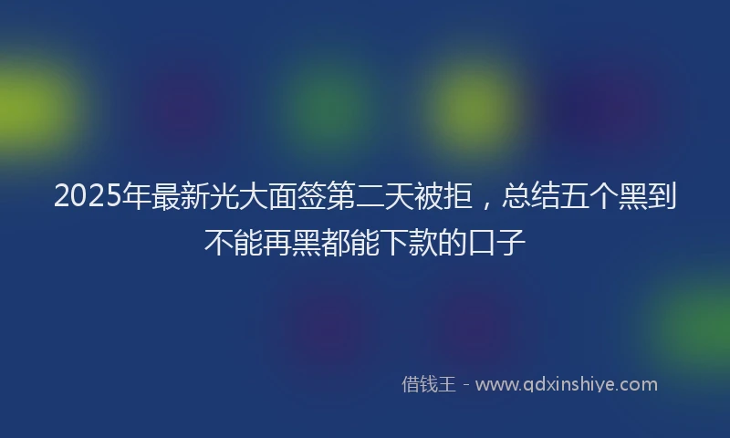 2025年最新光大面签第二天被拒，总结五个黑到不能再黑都能下款的口子