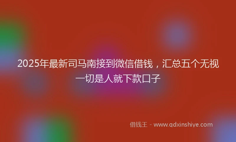 2025年最新司马南接到微信借钱，汇总五个无视一切是人就下款口子