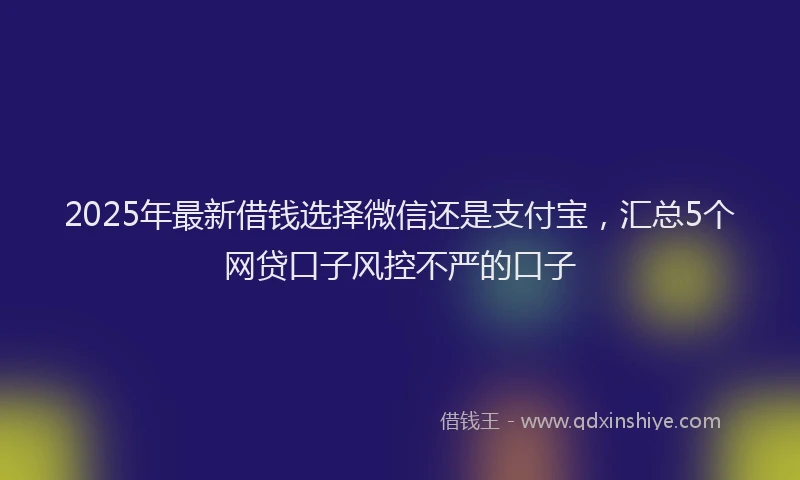 2025年最新借钱选择微信还是支付宝，汇总5个网贷口子风控不严的口子