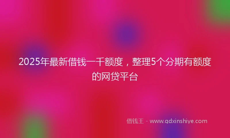 2025年最新借钱一千额度，整理5个分期有额度的网贷平台