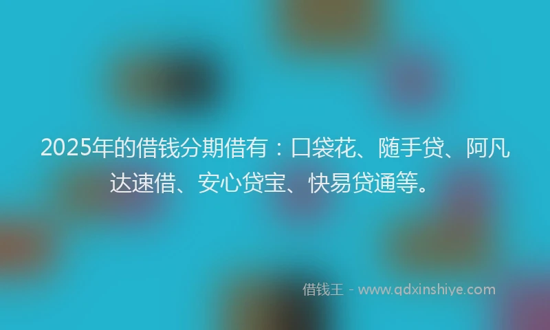 2025年的借钱分期借有：口袋花、随手贷、阿凡达速借、安心贷宝、快易贷通等。
